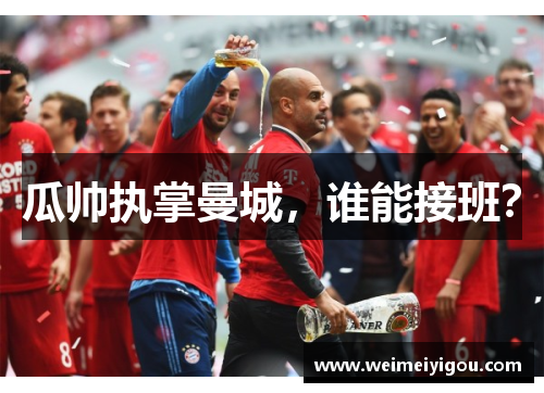 瓜帅执掌曼城，谁能接班？
